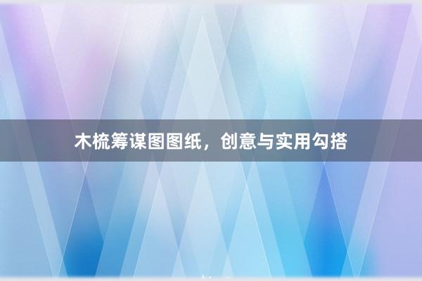 木梳筹谋图图纸，创意与实用勾搭