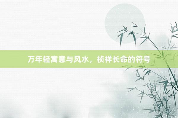 万年轻寓意与风水，祯祥长命的符号