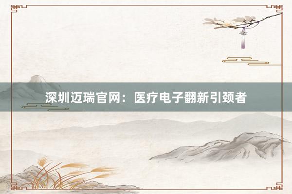 深圳迈瑞官网：医疗电子翻新引颈者