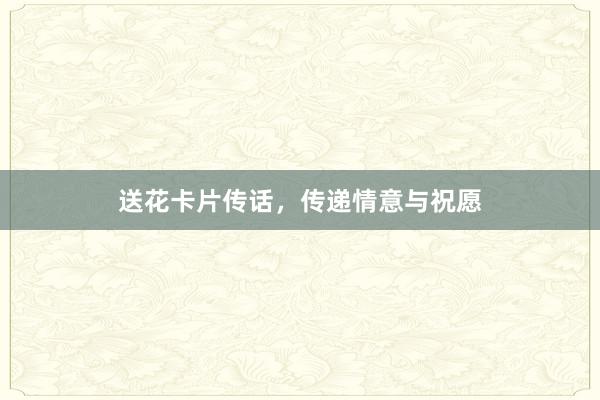送花卡片传话，传递情意与祝愿